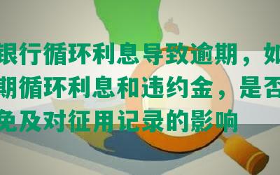 招商银行循环利息导致逾期，如何免除逾期循环利息和违约金，是否可申请减免及对征用记录的影响