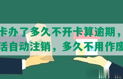 信用卡办了多久不开卡算逾期，多久不激活自动注销，多久不用作废