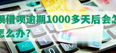 花呗借呗逾期1000多天后会怎样，怎么办？