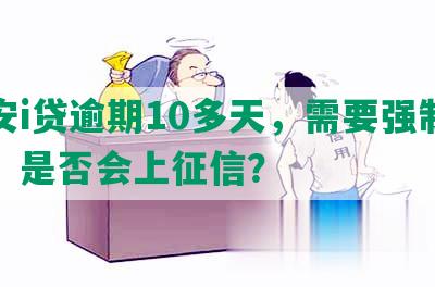 平安i贷逾期10多天，需要强制结清，是否会上征信？