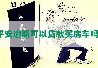 平安逾期可以贷款买房车吗？