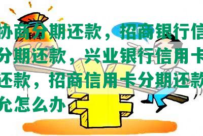 怎么协商分期还款，招商银行信用卡逾期分期还款，兴业银行信用卡逾期分期还款，招商信用卡分期还款，银行不允怎么办