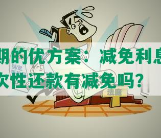 发行逾期的优方案：减免利息和违约金，一次性还款有减免吗？