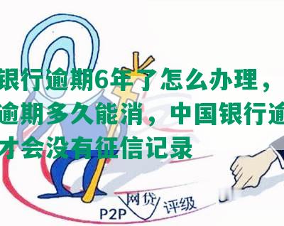 中国银行逾期6年了怎么办理，中国银行逾期多久能消，中国银行逾期了多久才会没有征信记录