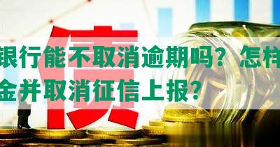 工商银行能不取消逾期吗？怎样免除违约金并取消征信上报？