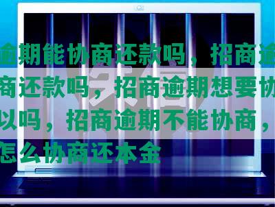 招商逾期能协商还款吗，招商逾期可以协商还款吗，招商逾期想要协商分期可以吗，招商逾期不能协商，招商逾期怎么协商还本金