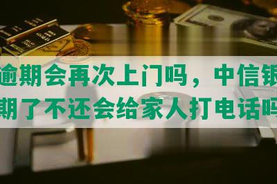 中信逾期会再次上门吗，中信银行如果逾期了不还会给家人打电话吗