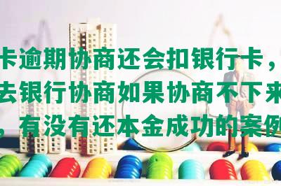 信用卡逾期协商还会扣银行卡，欠信用卡去银行协商如果协商不下来会扣人吗，有没有还本金成功的案例？