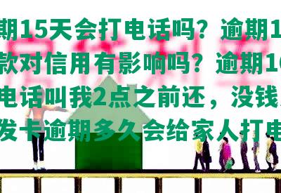 发逾期15天会打电话吗？逾期15天还款对信用有影响吗？逾期10天发打电话叫我2点之前还，没钱怎么办？发卡逾期多久会给家人打电话立案？