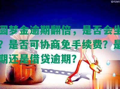 中信圆梦金逾期翻倍，是否会坐牢并报案？是否可协商免手续费？是信用卡逾期还是借贷逾期？