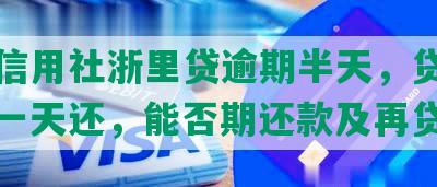 农村信用社浙里贷逾期半天，贷款利息晚一天还，能否期还款及再贷？