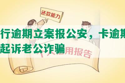 发银行逾期立案报公安，卡逾期6万，要起诉老公诈骗