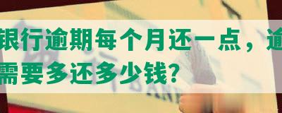 工商银行逾期每个月还一点，逾期一个月需要多还多少钱？