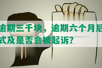 中信逾期三千块，逾期六个月后的处理方式及是否会被起诉？