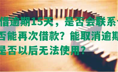 58好借逾期15天，是否会联系母？是否能再次借款？能取消逾期记录吗？是否以后无法使用？