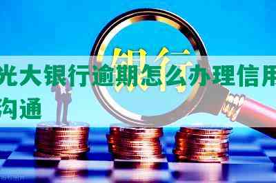 北京光大银行逾期怎么办理信用卡与客服沟通