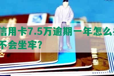 欠信用卡7.5万逾期一年怎么办？会不会坐牢？