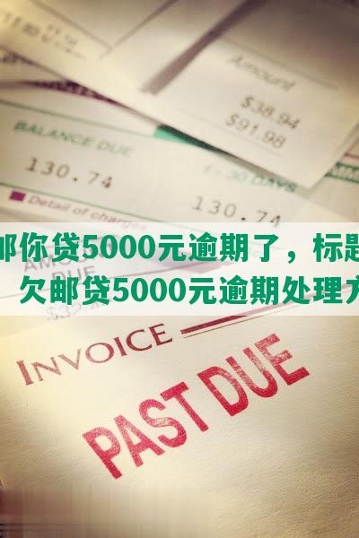 欠邮你贷5000元逾期了，标题合成：欠邮贷5000元逾期处理方法