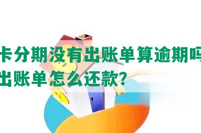 信用卡分期没有出账单算逾期吗，分期未出账单怎么还款？