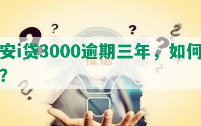 平安i贷3000逾期三年，如何解决？