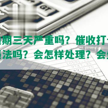 网贷逾期三天严重吗？催收打母电话属于违法吗？会怎样处理？会坐牢吗？