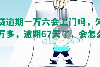 网商贷逾期一万六会上门吗，欠网商贷一万多，逾期67天了，会怎么样？