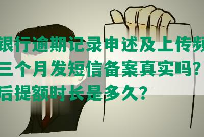 平安银行逾期记录申述及上传频率，逾期三个月发短信备案真实吗？逾期一次后提额时长是多久？