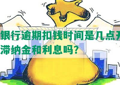 民生银行逾期扣钱时间是几点开始？会有滞纳金和利息吗？