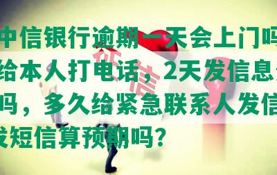 江西中信银行逾期一天会上门吗，几天会给本人打电话，2天发信息影响征信吗，多久给紧急联系人发信息，2天发短信算预期吗？