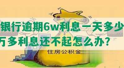 浦发银行逾期6w利息一天多少，逾期8万多利息还不起怎么办？