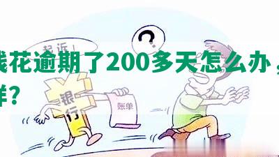 有钱花逾期了200多天怎么办，会怎样？