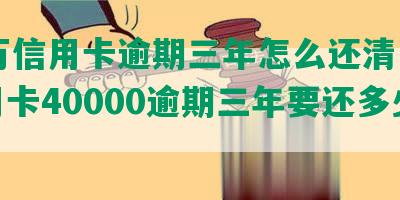 43万信用卡逾期三年怎么还清，欠信用卡40000逾期三年要还多少？