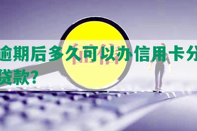 征信逾期后多久可以办信用卡分期付款及贷款？