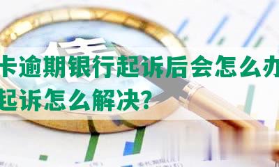 信用卡逾期银行起诉后会怎么办，逾期被起诉怎么解决？