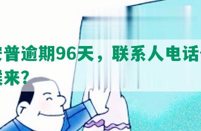 平安普逾期96天，联系人电话什么时候来？