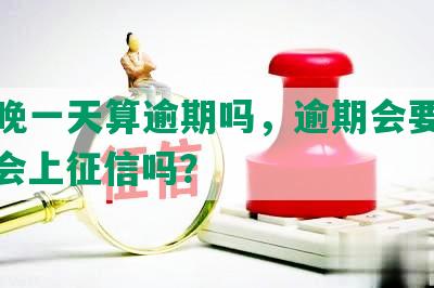 工商晚一天算逾期吗，逾期会要求全额，会上征信吗？