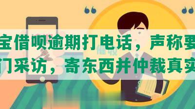 支付宝借呗逾期打电话，声称要起诉及上门采访，寄东西并仲裁真实吗？