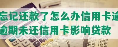 逾期忘记还款了怎么办信用卡逾期申诉，逾期未还信用卡影响贷款