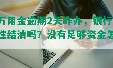 浦发万用金逾期2天咋办，银行要求一次性结清吗？没有足够资金怎么办？