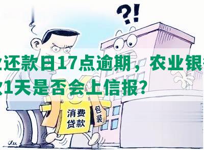 农业还款日17点逾期，农业银行晚还款1天是否会上信报？