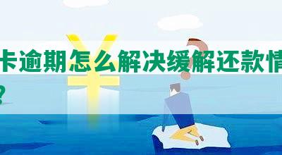 信用卡逾期怎么解决缓解还款情况及方法？