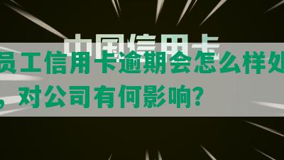 企业员工信用卡逾期会怎么样处理及处罚，对公司有何影响？