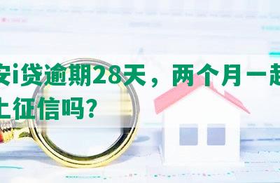 平安i贷逾期28天，两个月一起还能上征信吗？