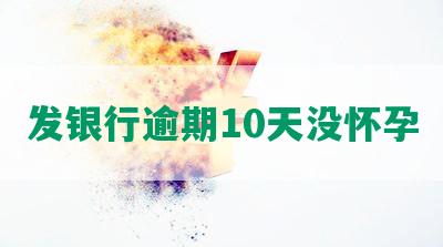 发银行逾期10天没怀孕