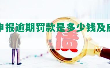 工商申报逾期罚款是多少钱及应对方法