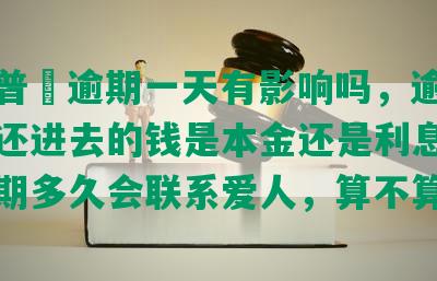 平安普恵逾期一天有影响吗，逾期二个月还进去的钱是本金还是利息，可以逾期多久会联系爱人，算不算逾期