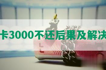 信用卡3000不还后果及解决方法