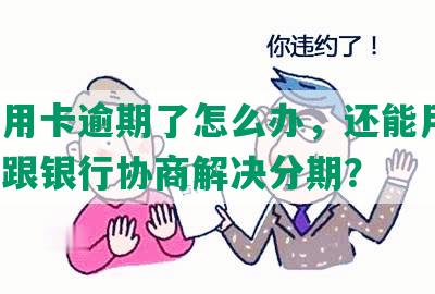 发信用卡逾期了怎么办，还能用吗，怎么跟银行协商解决分期？