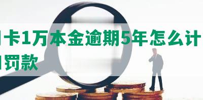 信用卡1万本金逾期5年怎么计算利息和罚款