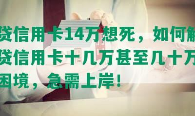 欠网贷信用卡14万想死，如何解决欠网贷信用卡十几万甚至几十万还不上的困境，急需上岸！